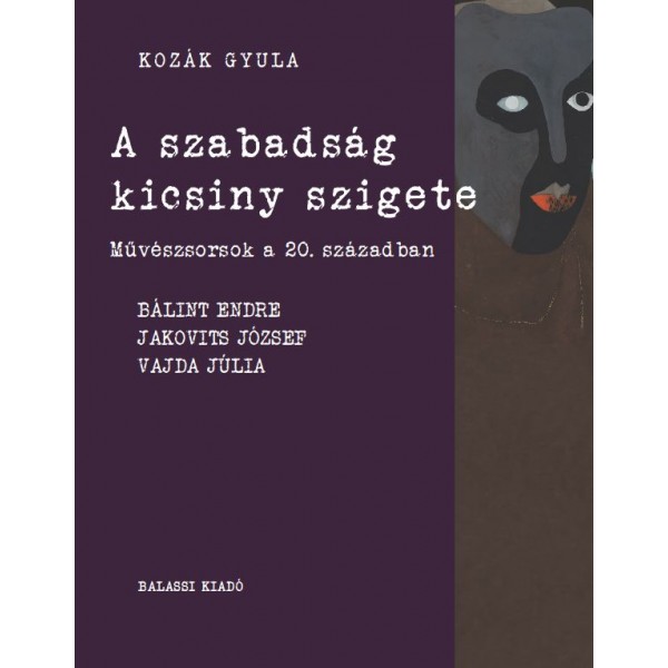 A szabadság kicsiny szigete : művészsorsok a 20. században : Bálint Endre, Jakovits József, Vajda Júlia / Kozák Gyula